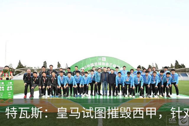 特瓦斯：皇马试图摧毁西甲，针对我的一切都只是恐吓