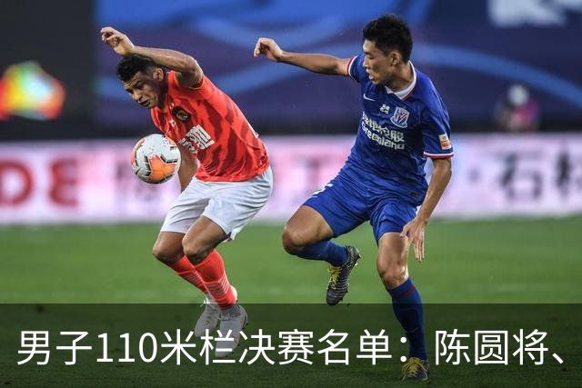 男子110米栏决赛名单：陈圆将、刘俊茜、村竹拉希德在列
