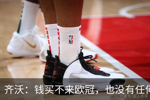 齐沃：钱买不来欧冠，也没有任何一种理念能保证你夺冠